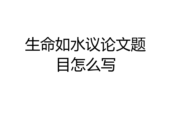 生命如水议论文题目怎么写