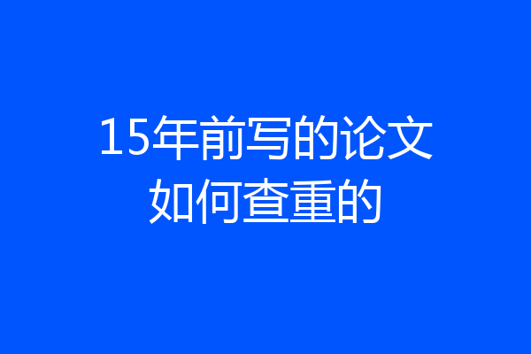 15年前写的论文如何查重的
