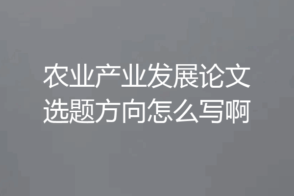 农业产业发展论文选题方向怎么写啊
