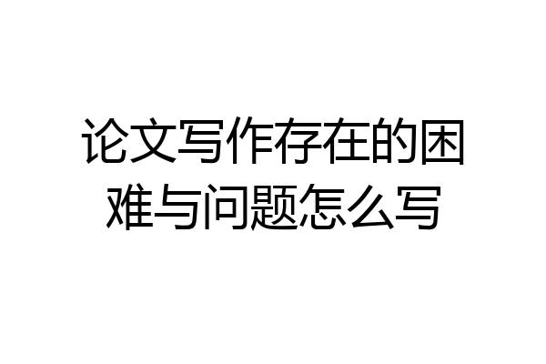 论文写作存在的困难与问题怎么写