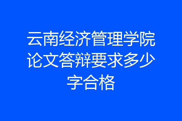 云南经济管理学院论文答辩要求多少字合格