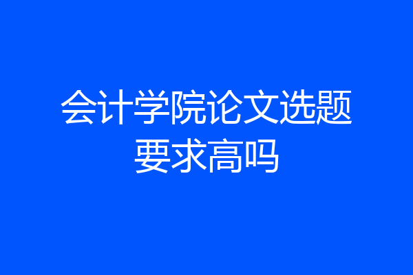 会计学院论文选题要求高吗