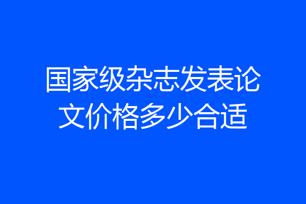 国家级杂志发表论文价格多少合适