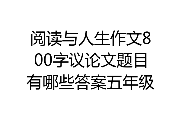 阅读与人生作文800字议论文题目有哪些答案五年级