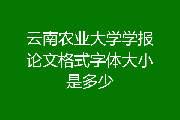 云南农业大学学报论文格式字体大小是多少