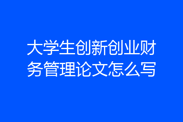 大学生创新创业财务管理论文怎么写