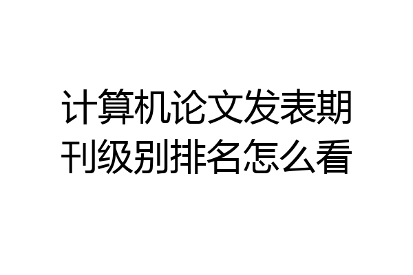 计算机论文发表期刊级别排名怎么看