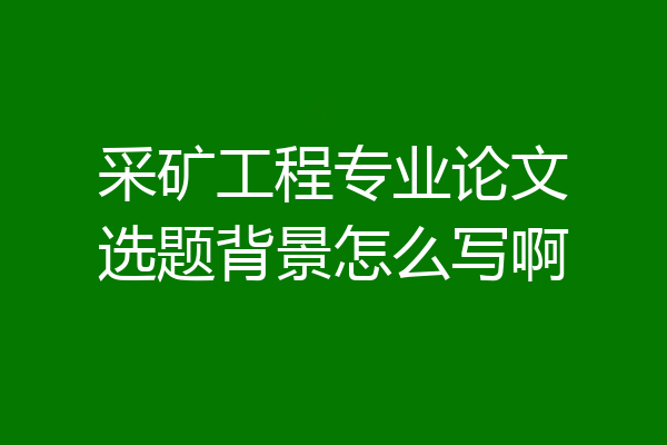 采矿工程专业论文选题背景怎么写啊