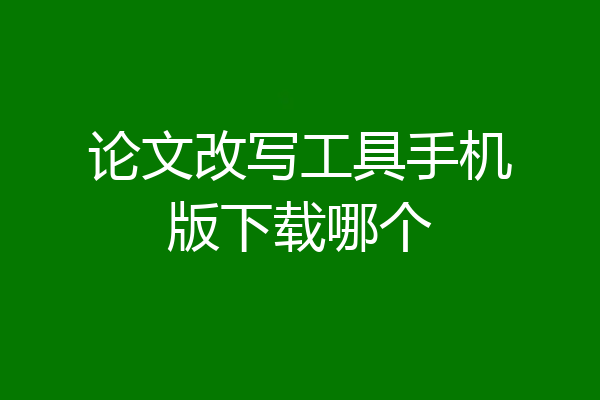 论文改写工具手机版下载哪个