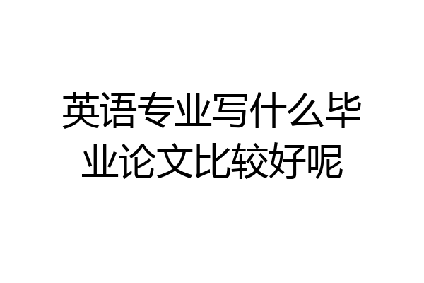 英语专业写什么毕业论文比较好呢