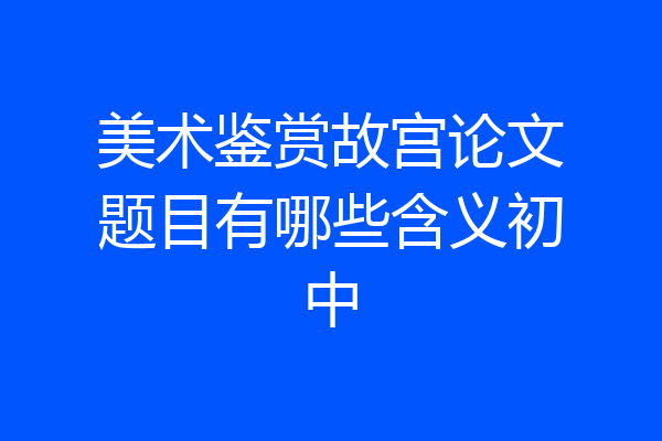 美术鉴赏故宫论文题目有哪些含义初中