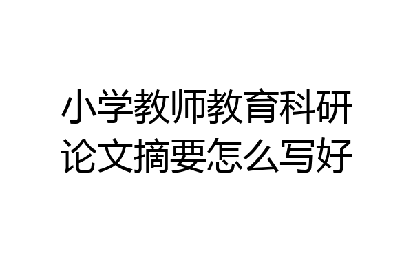 小学教师教育科研论文摘要怎么写好