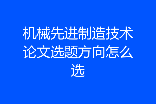 机械先进制造技术论文选题方向怎么选