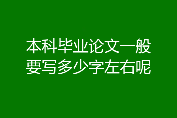 本科毕业论文一般要写多少字左右呢