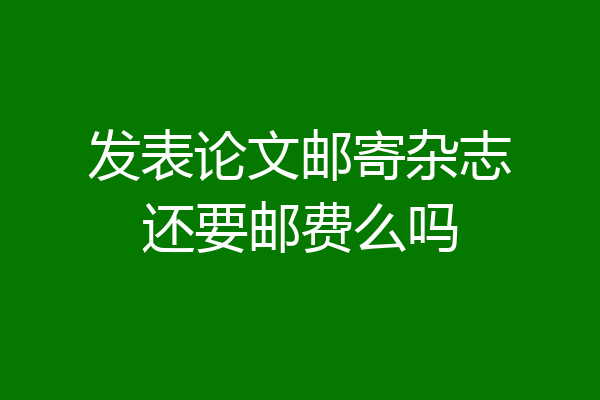 发表论文邮寄杂志还要邮费么吗
