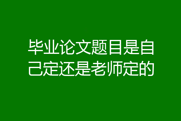 毕业论文题目是自己定还是老师定的