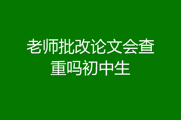 老师批改论文会查重吗初中生