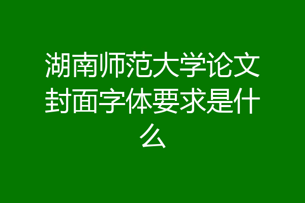 湖南师范大学论文封面字体要求是什么