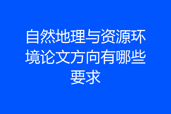 自然地理与资源环境论文方向有哪些要求