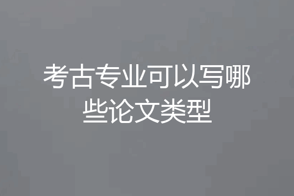 考古专业可以写哪些论文类型