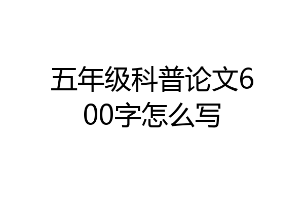 五年级科普论文600字怎么写