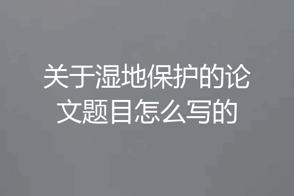 关于湿地保护的论文题目怎么写的