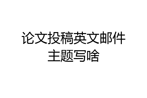 论文投稿英文邮件主题写啥