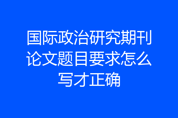 国际政治研究期刊论文题目要求怎么写才正确
