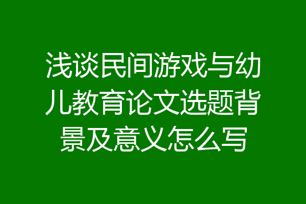 浅谈民间游戏与幼儿教育论文选题背景及意义怎么写