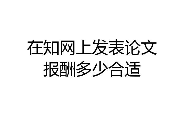 在知网上发表论文报酬多少合适
