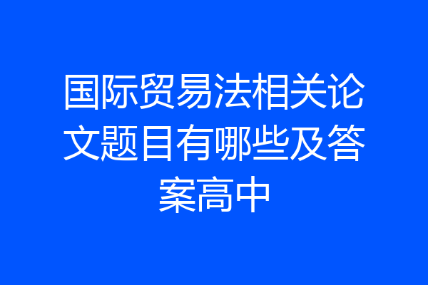 国际贸易法相关论文题目有哪些及答案高中
