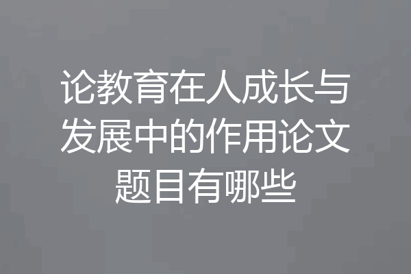 论教育在人成长与发展中的作用论文题目有哪些