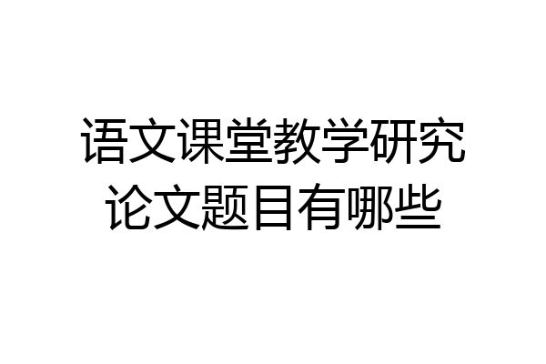 语文课堂教学研究论文题目有哪些