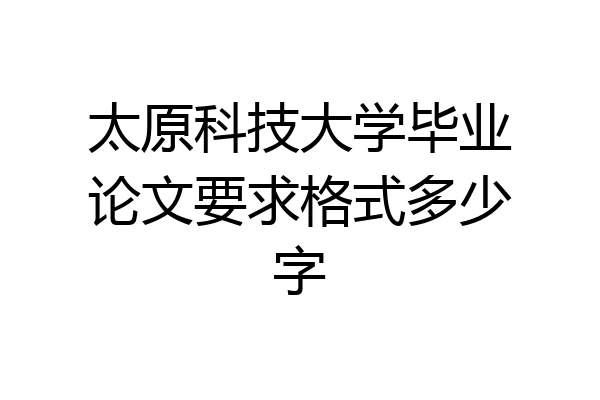 太原科技大学毕业论文要求格式多少字