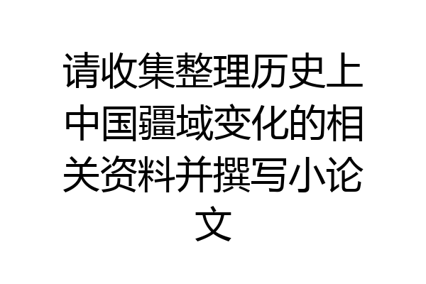 请收集整理历史上中国疆域变化的相关资料并撰写小论文