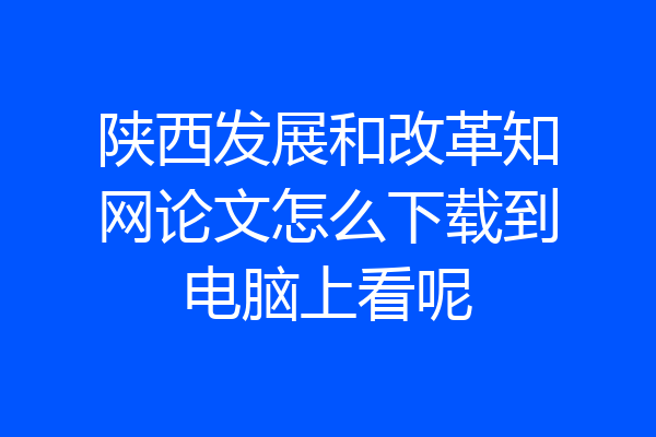 陕西发展和改革知网论文怎么下载到电脑上看呢