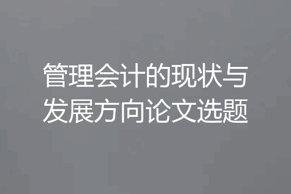 管理会计的现状与发展方向论文选题