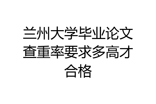 兰州大学毕业论文查重率要求多高才合格