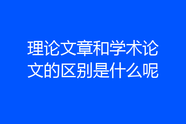 理论文章和学术论文的区别是什么呢