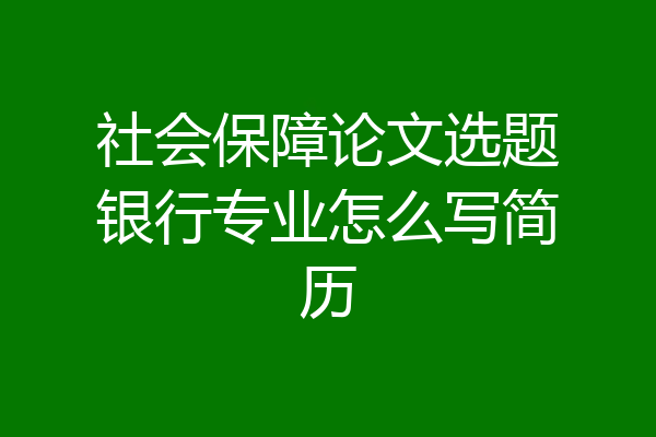 社会保障论文选题银行专业怎么写简历
