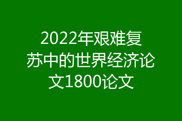 2022年艰难复苏中的世界经济论文1800论文