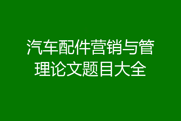 汽车配件营销与管理论文题目大全