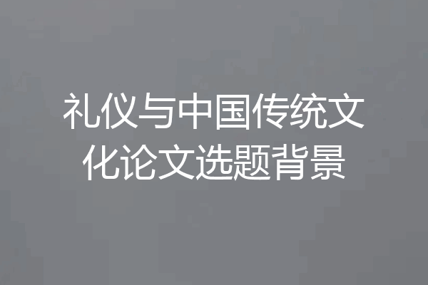 礼仪与中国传统文化论文选题背景