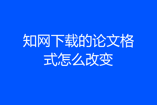 知网下载的论文格式怎么改变