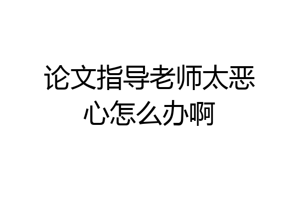 论文指导老师太恶心怎么办啊