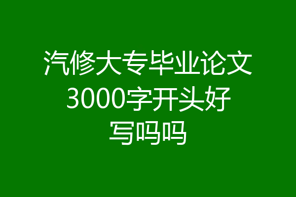 汽修大专毕业论文3000字开头好写吗吗
