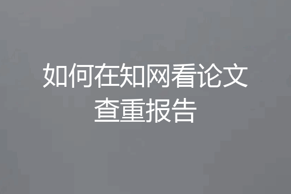 如何在知网看论文查重报告