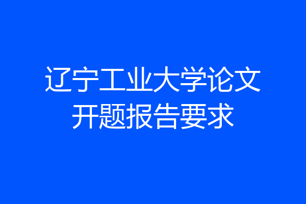 辽宁工业大学论文开题报告要求