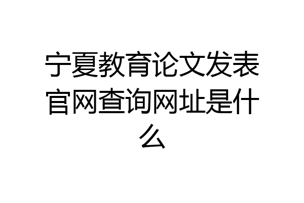 宁夏教育论文发表官网查询网址是什么