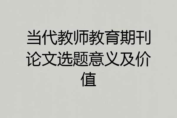 当代教师教育期刊论文选题意义及价值